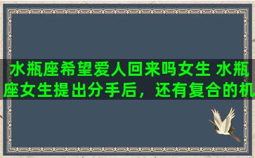 水瓶座希望爱人回来吗女生 水瓶座女生提出分手后，还有复合的机会吗